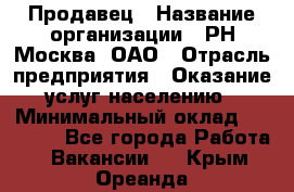 Продавец › Название организации ­ РН-Москва, ОАО › Отрасль предприятия ­ Оказание услуг населению › Минимальный оклад ­ 25 000 - Все города Работа » Вакансии   . Крым,Ореанда